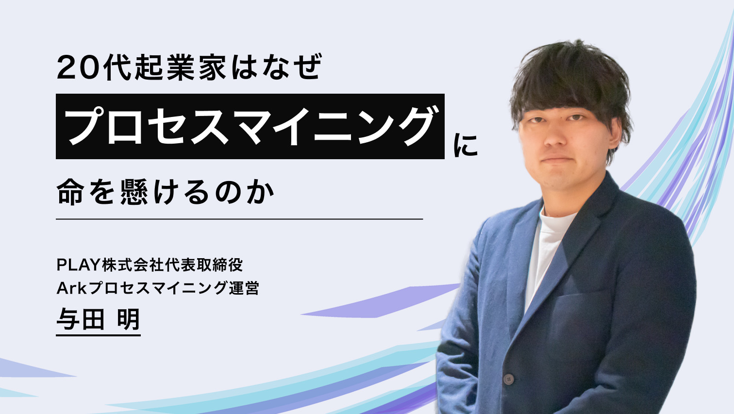 20代起業家は、なぜプロセスマイニングに命を懸けるのか｜PLAY代表 与田明 | プロセスマイニングラボ（プロラボ）